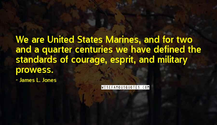 James L. Jones Quotes: We are United States Marines, and for two and a quarter centuries we have defined the standards of courage, esprit, and military prowess.