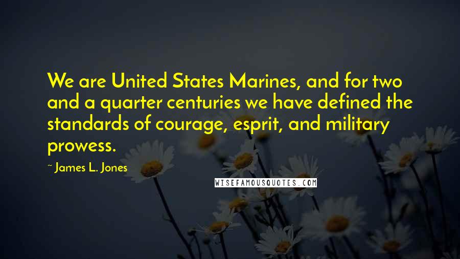 James L. Jones Quotes: We are United States Marines, and for two and a quarter centuries we have defined the standards of courage, esprit, and military prowess.