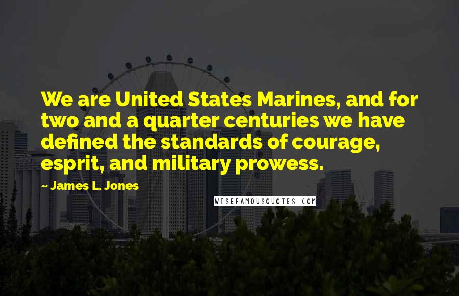 James L. Jones Quotes: We are United States Marines, and for two and a quarter centuries we have defined the standards of courage, esprit, and military prowess.