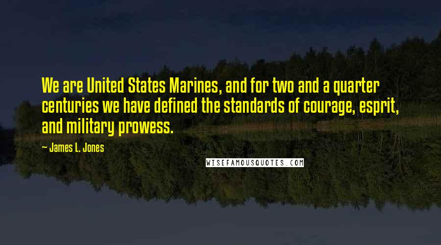 James L. Jones Quotes: We are United States Marines, and for two and a quarter centuries we have defined the standards of courage, esprit, and military prowess.