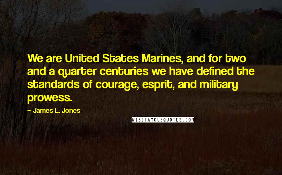 James L. Jones Quotes: We are United States Marines, and for two and a quarter centuries we have defined the standards of courage, esprit, and military prowess.