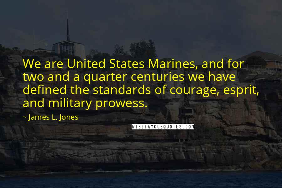 James L. Jones Quotes: We are United States Marines, and for two and a quarter centuries we have defined the standards of courage, esprit, and military prowess.