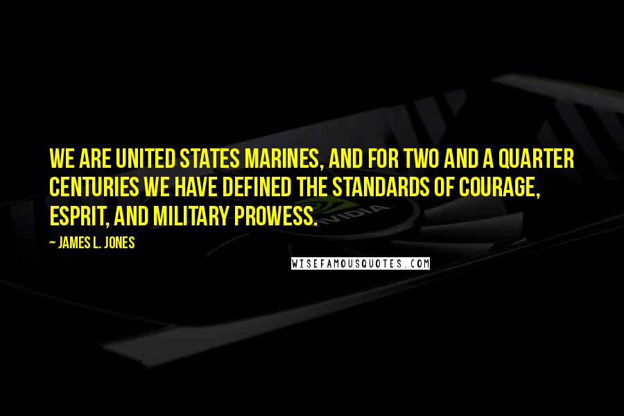 James L. Jones Quotes: We are United States Marines, and for two and a quarter centuries we have defined the standards of courage, esprit, and military prowess.