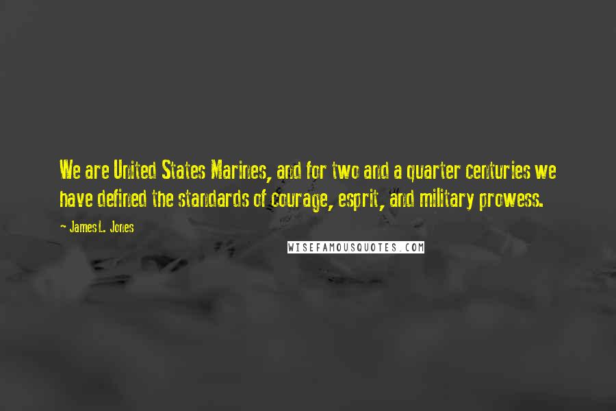 James L. Jones Quotes: We are United States Marines, and for two and a quarter centuries we have defined the standards of courage, esprit, and military prowess.