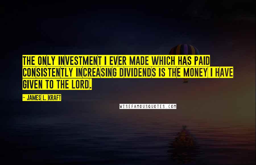 James L. Kraft Quotes: The only investment I ever made which has paid consistently increasing dividends is the money I have given to the Lord.