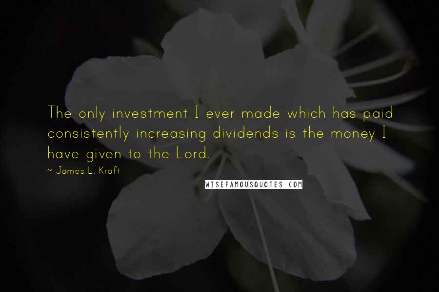 James L. Kraft Quotes: The only investment I ever made which has paid consistently increasing dividends is the money I have given to the Lord.