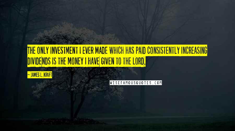 James L. Kraft Quotes: The only investment I ever made which has paid consistently increasing dividends is the money I have given to the Lord.