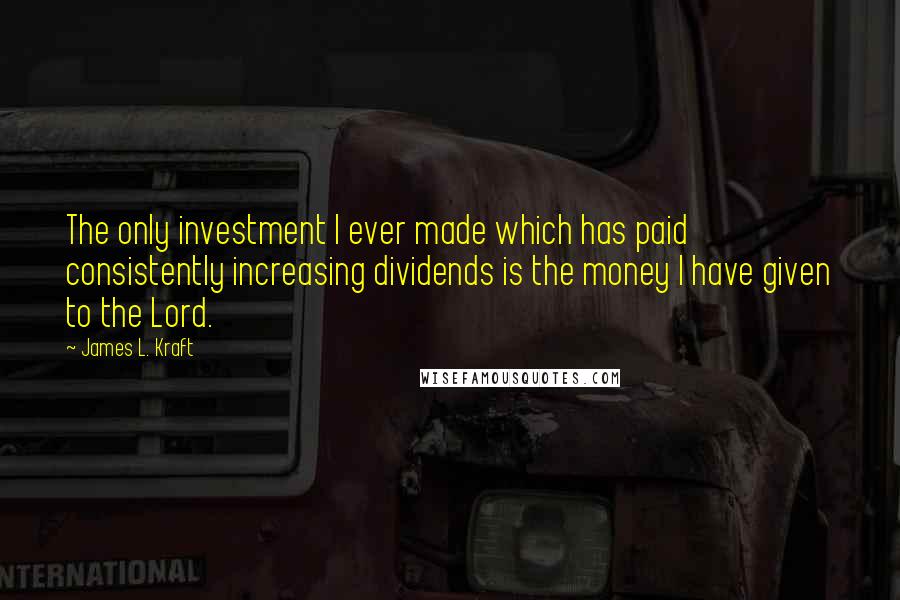 James L. Kraft Quotes: The only investment I ever made which has paid consistently increasing dividends is the money I have given to the Lord.