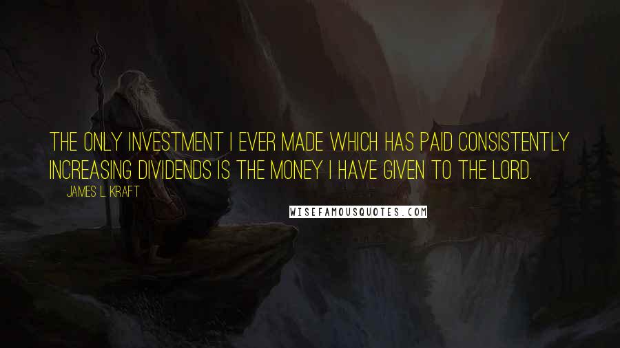 James L. Kraft Quotes: The only investment I ever made which has paid consistently increasing dividends is the money I have given to the Lord.