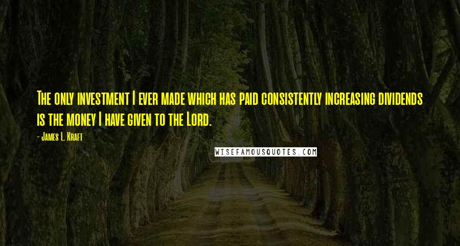 James L. Kraft Quotes: The only investment I ever made which has paid consistently increasing dividends is the money I have given to the Lord.