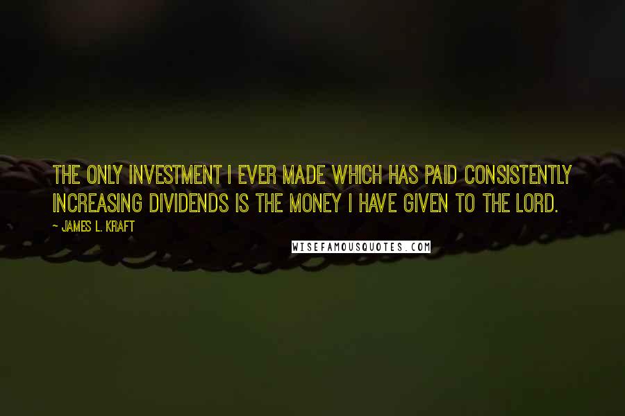 James L. Kraft Quotes: The only investment I ever made which has paid consistently increasing dividends is the money I have given to the Lord.