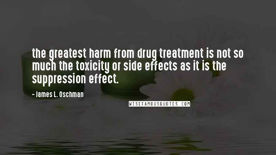 James L. Oschman Quotes: the greatest harm from drug treatment is not so much the toxicity or side effects as it is the suppression effect.