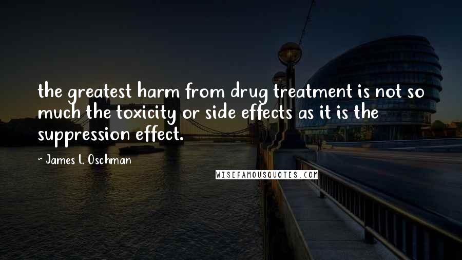 James L. Oschman Quotes: the greatest harm from drug treatment is not so much the toxicity or side effects as it is the suppression effect.