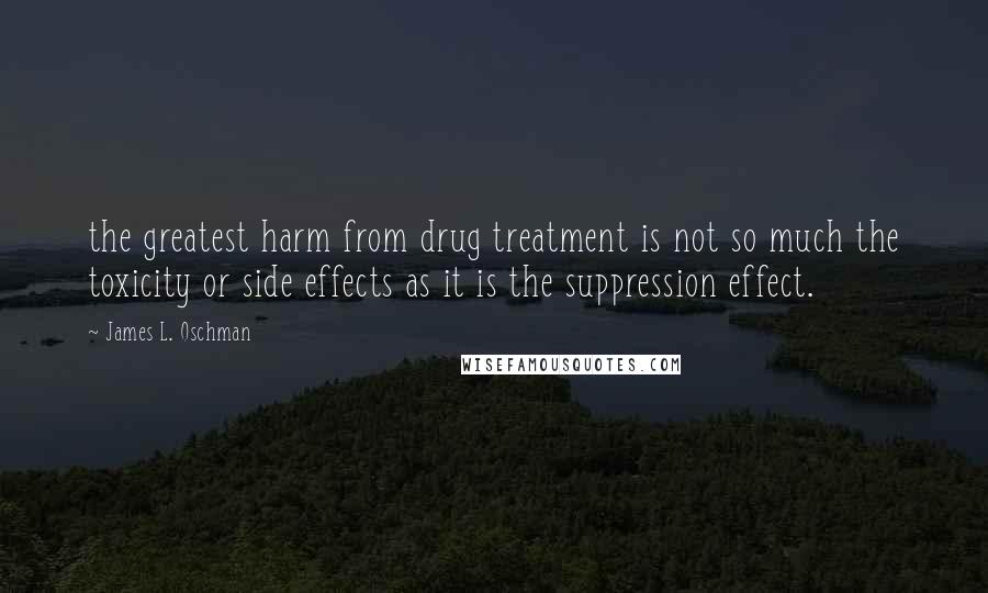 James L. Oschman Quotes: the greatest harm from drug treatment is not so much the toxicity or side effects as it is the suppression effect.