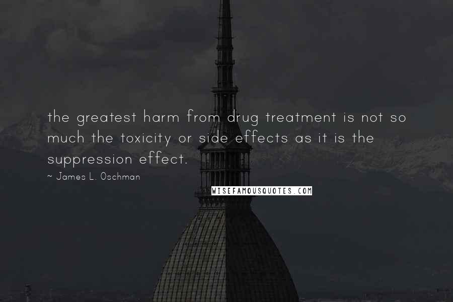 James L. Oschman Quotes: the greatest harm from drug treatment is not so much the toxicity or side effects as it is the suppression effect.