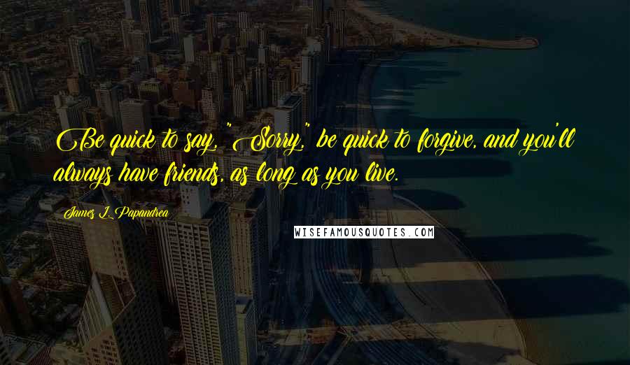 James L. Papandrea Quotes: Be quick to say, "Sorry," be quick to forgive, and you'll always have friends, as long as you live.