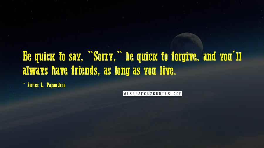 James L. Papandrea Quotes: Be quick to say, "Sorry," be quick to forgive, and you'll always have friends, as long as you live.