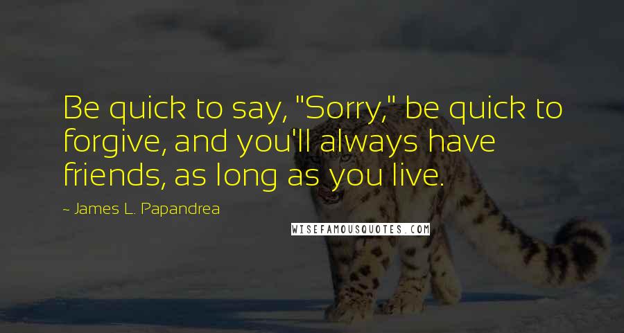 James L. Papandrea Quotes: Be quick to say, "Sorry," be quick to forgive, and you'll always have friends, as long as you live.