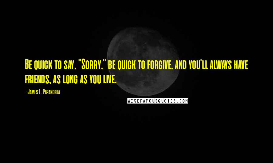 James L. Papandrea Quotes: Be quick to say, "Sorry," be quick to forgive, and you'll always have friends, as long as you live.