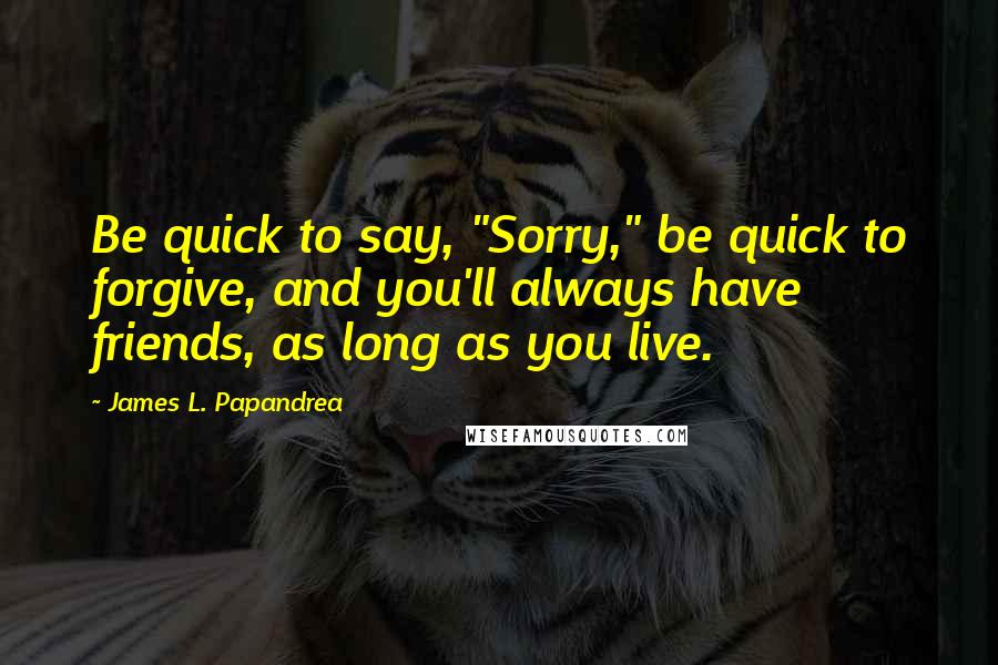 James L. Papandrea Quotes: Be quick to say, "Sorry," be quick to forgive, and you'll always have friends, as long as you live.