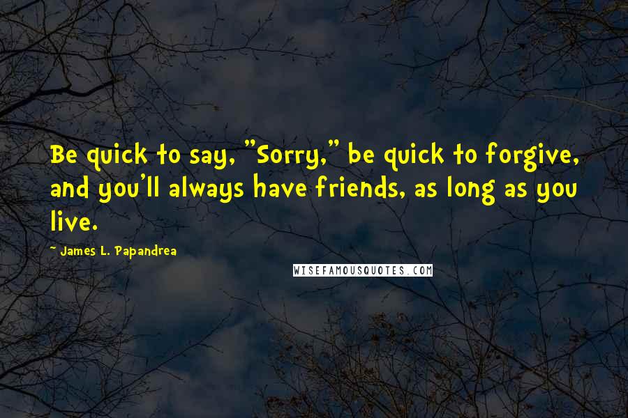 James L. Papandrea Quotes: Be quick to say, "Sorry," be quick to forgive, and you'll always have friends, as long as you live.