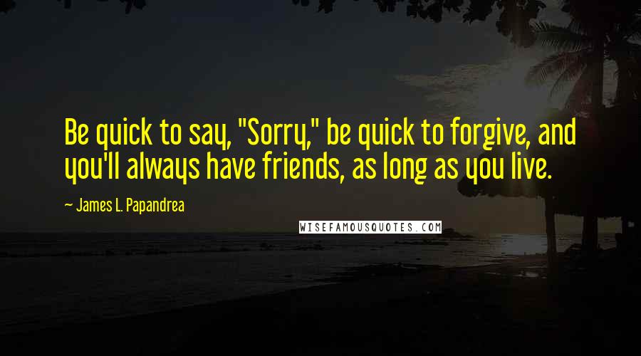 James L. Papandrea Quotes: Be quick to say, "Sorry," be quick to forgive, and you'll always have friends, as long as you live.