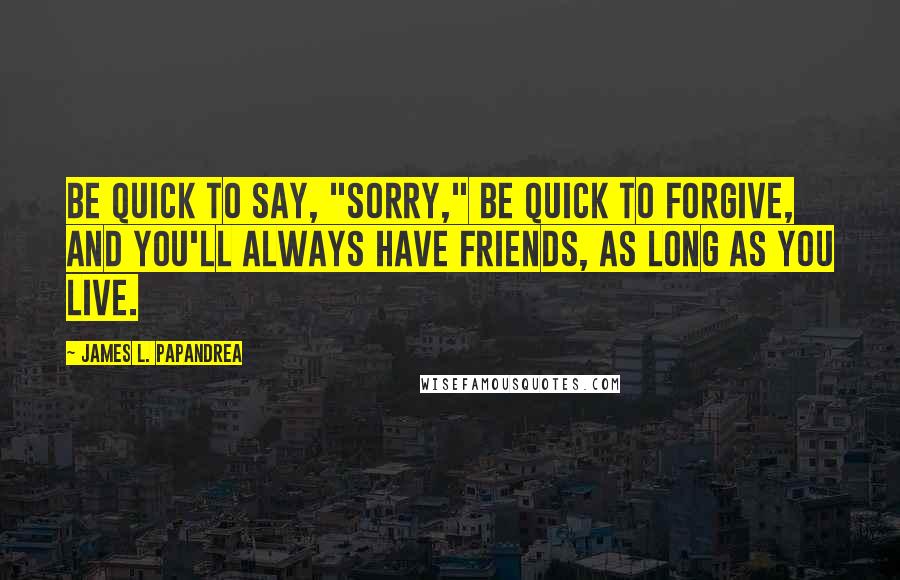 James L. Papandrea Quotes: Be quick to say, "Sorry," be quick to forgive, and you'll always have friends, as long as you live.