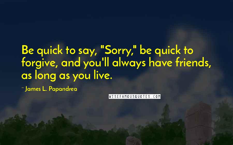 James L. Papandrea Quotes: Be quick to say, "Sorry," be quick to forgive, and you'll always have friends, as long as you live.