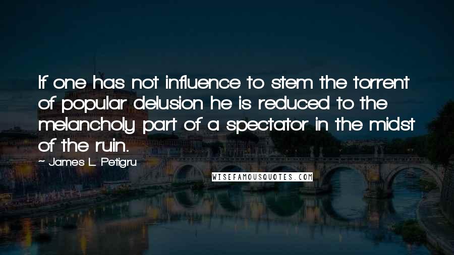 James L. Petigru Quotes: If one has not influence to stem the torrent of popular delusion he is reduced to the melancholy part of a spectator in the midst of the ruin.