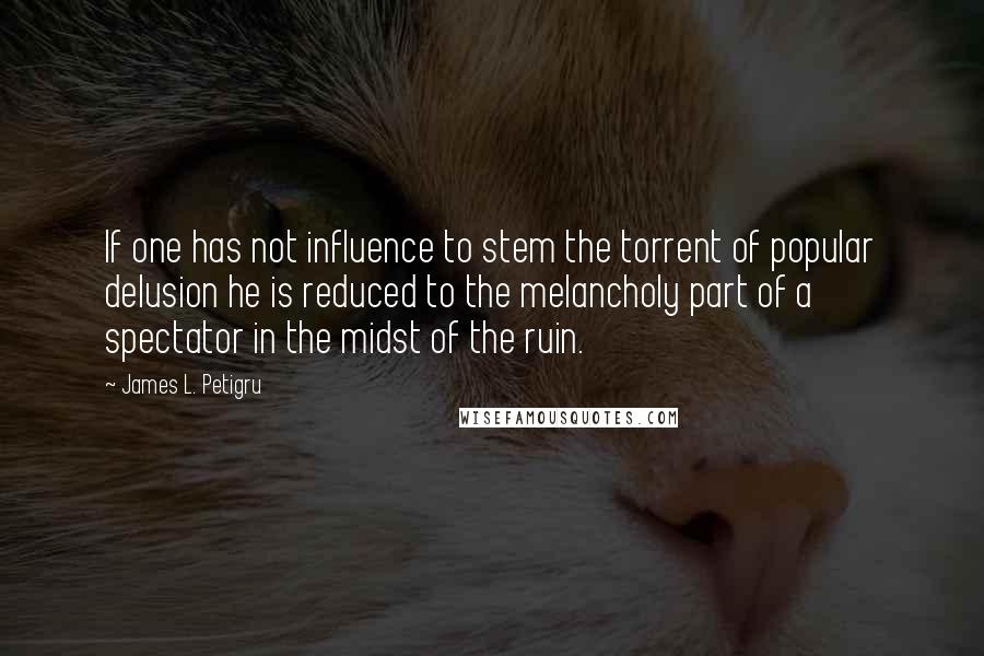 James L. Petigru Quotes: If one has not influence to stem the torrent of popular delusion he is reduced to the melancholy part of a spectator in the midst of the ruin.