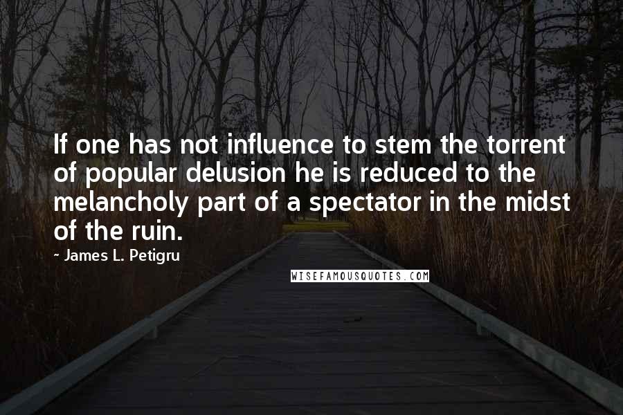 James L. Petigru Quotes: If one has not influence to stem the torrent of popular delusion he is reduced to the melancholy part of a spectator in the midst of the ruin.