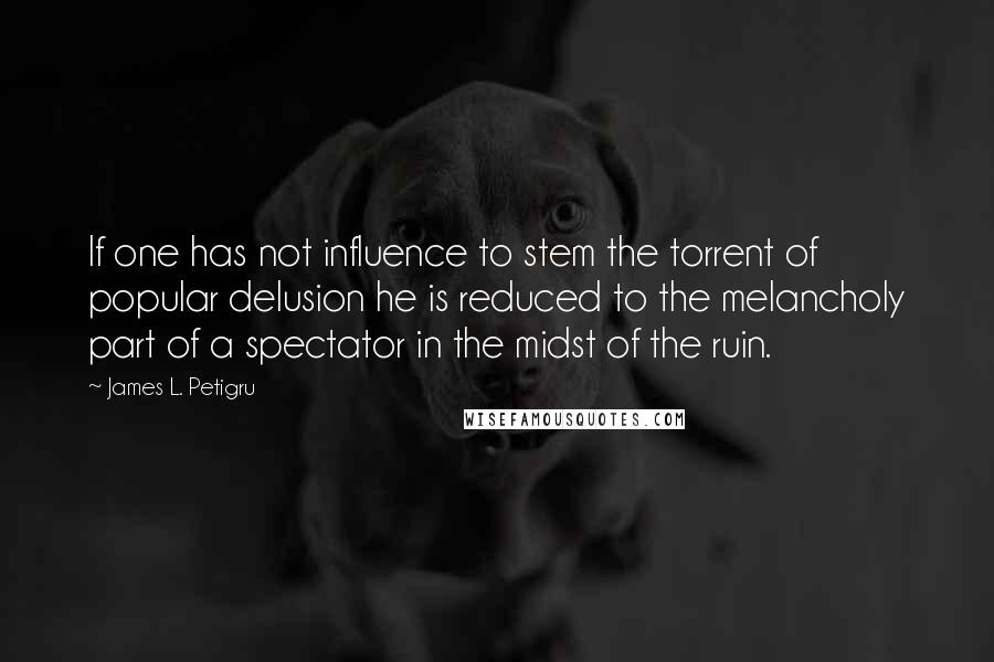 James L. Petigru Quotes: If one has not influence to stem the torrent of popular delusion he is reduced to the melancholy part of a spectator in the midst of the ruin.