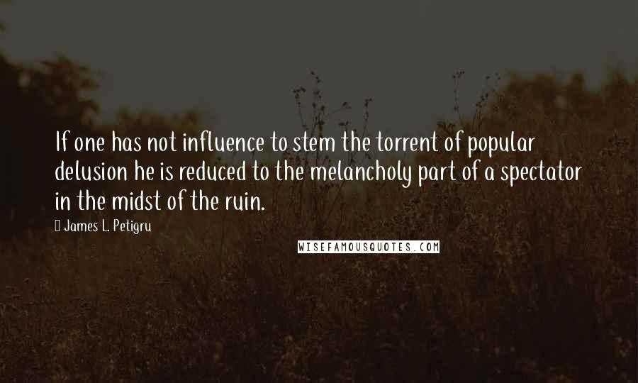 James L. Petigru Quotes: If one has not influence to stem the torrent of popular delusion he is reduced to the melancholy part of a spectator in the midst of the ruin.