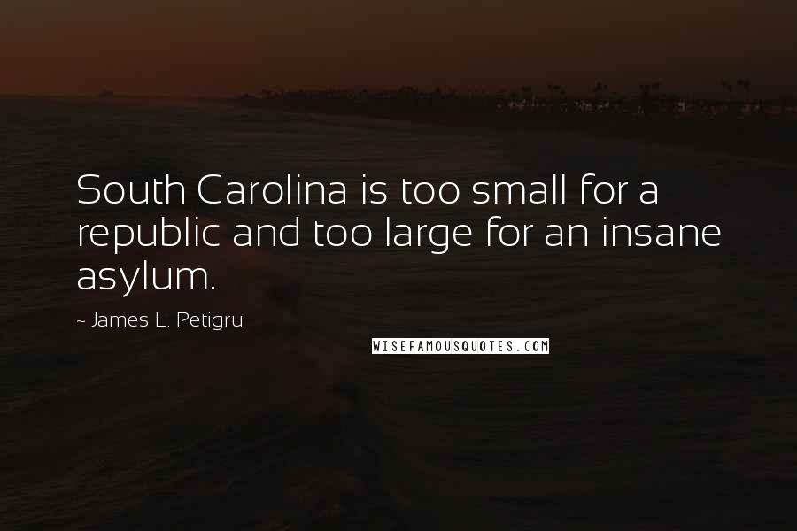 James L. Petigru Quotes: South Carolina is too small for a republic and too large for an insane asylum.