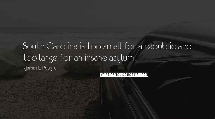 James L. Petigru Quotes: South Carolina is too small for a republic and too large for an insane asylum.