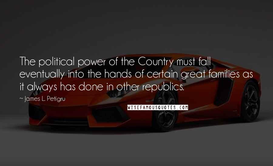 James L. Petigru Quotes: The political power of the Country must fall eventually into the hands of certain great families as it always has done in other republics.