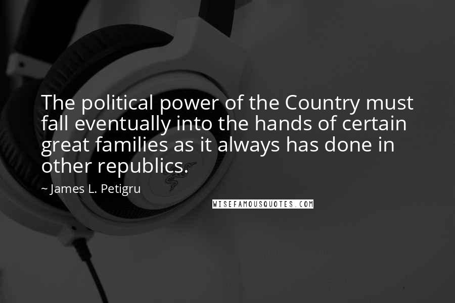 James L. Petigru Quotes: The political power of the Country must fall eventually into the hands of certain great families as it always has done in other republics.