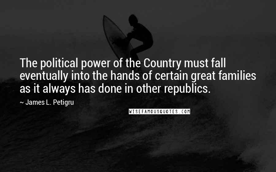 James L. Petigru Quotes: The political power of the Country must fall eventually into the hands of certain great families as it always has done in other republics.