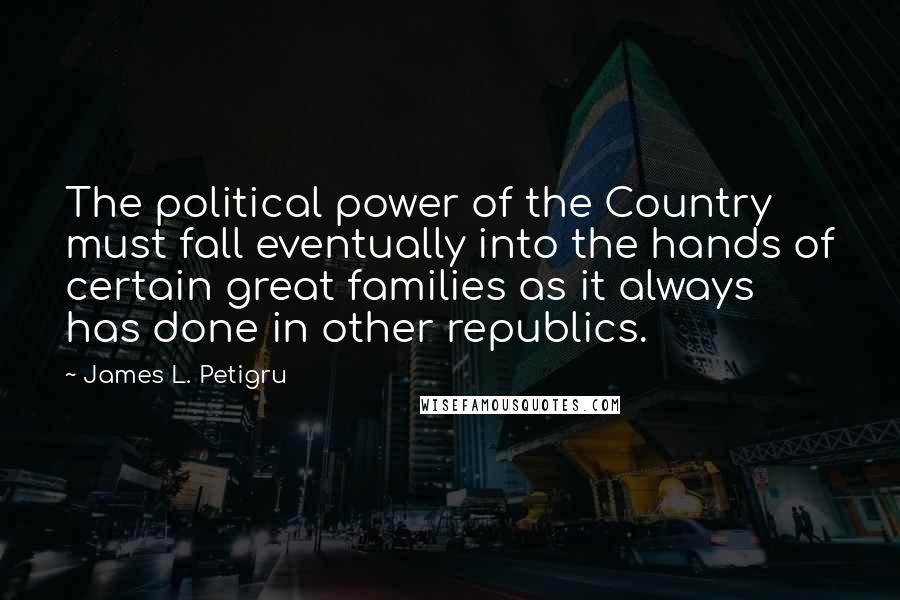 James L. Petigru Quotes: The political power of the Country must fall eventually into the hands of certain great families as it always has done in other republics.