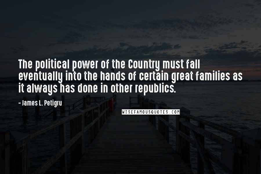 James L. Petigru Quotes: The political power of the Country must fall eventually into the hands of certain great families as it always has done in other republics.