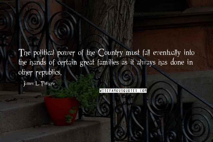 James L. Petigru Quotes: The political power of the Country must fall eventually into the hands of certain great families as it always has done in other republics.