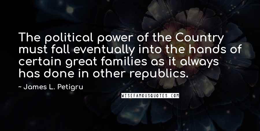 James L. Petigru Quotes: The political power of the Country must fall eventually into the hands of certain great families as it always has done in other republics.