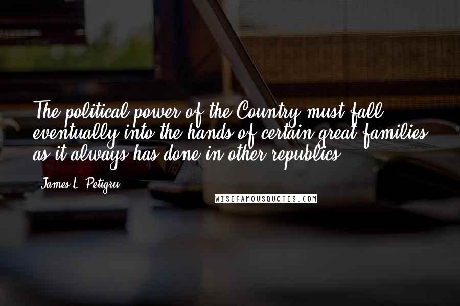 James L. Petigru Quotes: The political power of the Country must fall eventually into the hands of certain great families as it always has done in other republics.