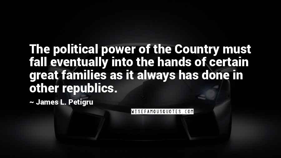 James L. Petigru Quotes: The political power of the Country must fall eventually into the hands of certain great families as it always has done in other republics.