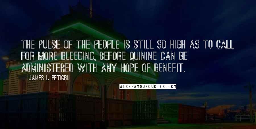 James L. Petigru Quotes: The pulse of the People is still so high as to call for more bleeding, before quinine can be administered with any hope of benefit.