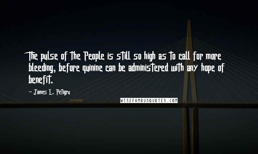 James L. Petigru Quotes: The pulse of the People is still so high as to call for more bleeding, before quinine can be administered with any hope of benefit.