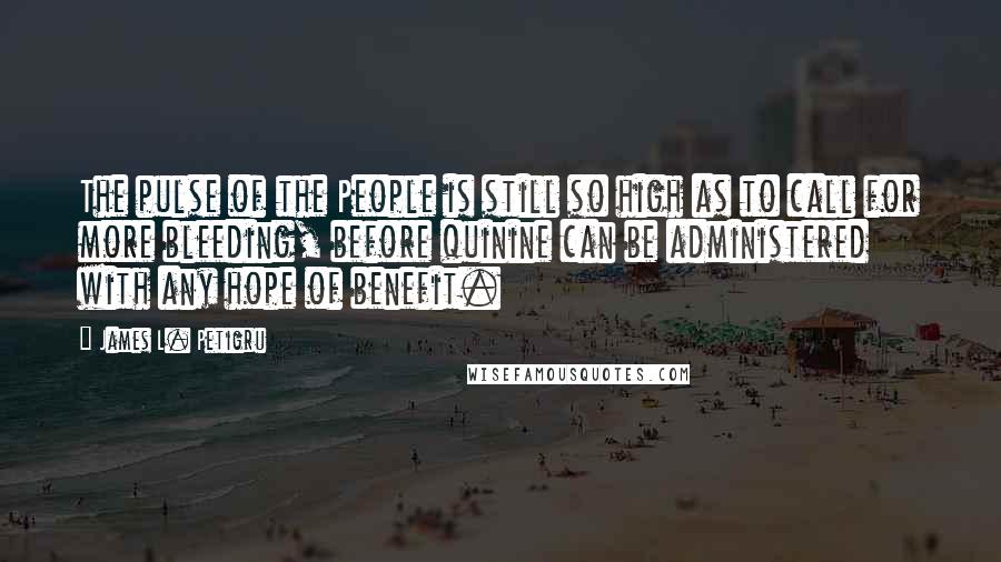 James L. Petigru Quotes: The pulse of the People is still so high as to call for more bleeding, before quinine can be administered with any hope of benefit.