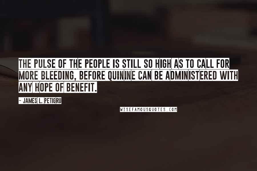 James L. Petigru Quotes: The pulse of the People is still so high as to call for more bleeding, before quinine can be administered with any hope of benefit.