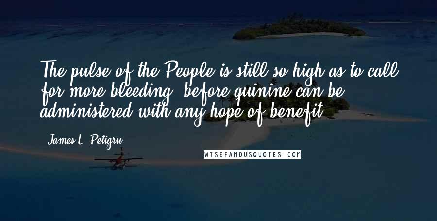James L. Petigru Quotes: The pulse of the People is still so high as to call for more bleeding, before quinine can be administered with any hope of benefit.