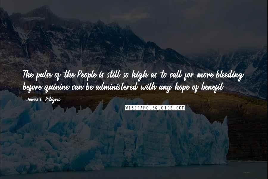 James L. Petigru Quotes: The pulse of the People is still so high as to call for more bleeding, before quinine can be administered with any hope of benefit.